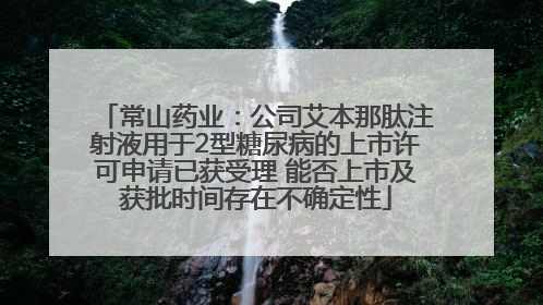 常山药业：公司艾本那肽注射液用于2型糖尿病的上市许可申请已获受理 能否上市及获批时间存在不确定性
