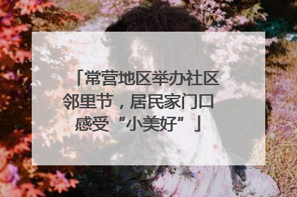 常营地区举办社区邻里节，居民家门口感受“小美好”