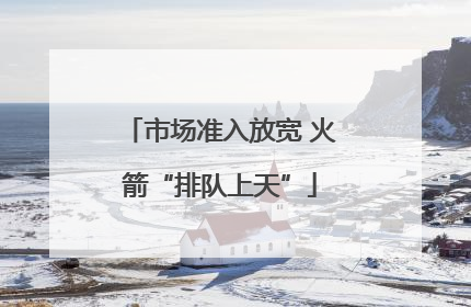 市场准入放宽 火箭“排队上天”