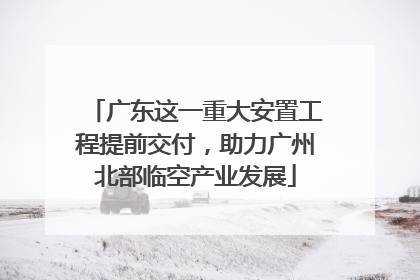 广东这一重大安置工程提前交付，助力广州北部临空产业发展
