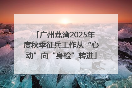 广州荔湾2025年度秋季征兵工作从“心动”向“身检”转进