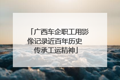 广西车企职工用影像记录近百年历史 传承工运精神