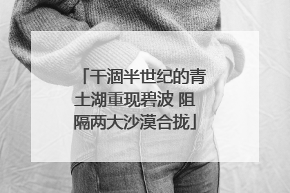 干涸半世纪的青土湖重现碧波 阻隔两大沙漠合拢
