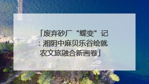 废弃砂厂“蝶变”记：湘阴中麻贝乐谷绘就农文旅融合新画卷