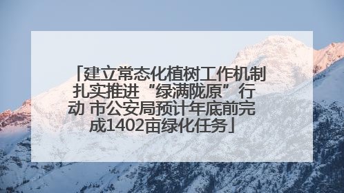 建立常态化植树工作机制 扎实推进“绿满陇原”行动 市公安局预计年底前完成1402亩绿化任务