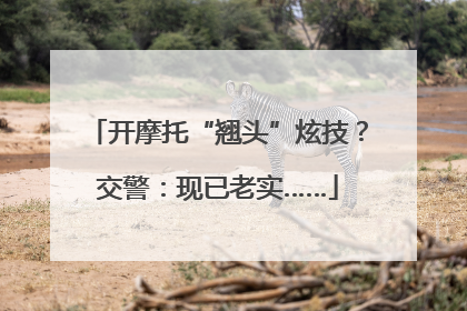 开摩托“翘头”炫技？交警：现已老实……