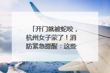 开门就被蛇咬，杭州女子蒙了！消防紧急提醒：这些方法都不靠谱！