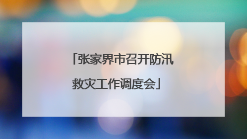 张家界市召开防汛救灾工作调度会