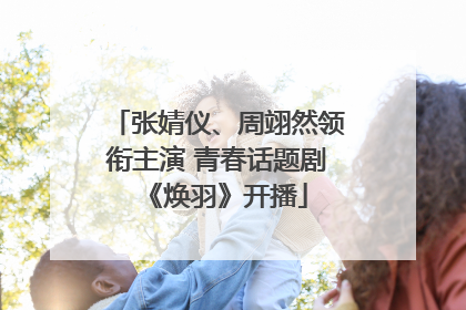 张婧仪、周翊然领衔主演 青春话题剧《焕羽》开播