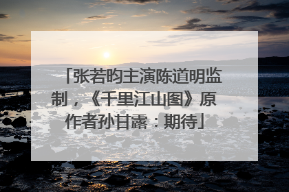 张若昀主演陈道明监制，《千里江山图》原作者孙甘露：期待