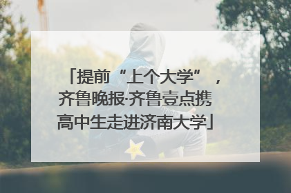 提前“上个大学”，齐鲁晚报·齐鲁壹点携高中生走进济南大学