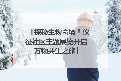 探秘生物奇境！仪征社区主题展览开启万物共生之旅