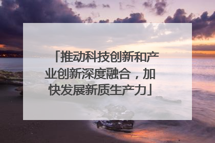 推动科技创新和产业创新深度融合，加快发展新质生产力