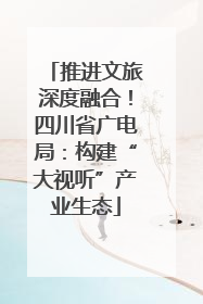 推进文旅深度融合！四川省广电局：构建“大视听”产业生态
