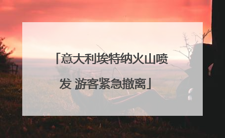 意大利埃特纳火山喷发 游客紧急撤离
