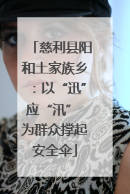 慈利县阳和土家族乡：以“迅”应“汛” 为群众撑起安全伞