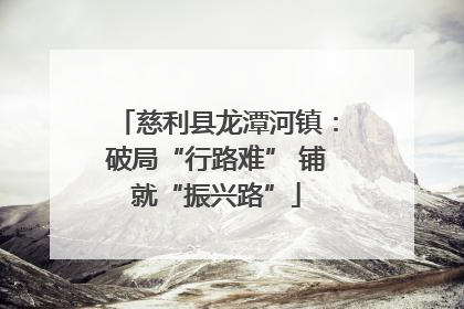 慈利县龙潭河镇：破局“行路难” 铺就“振兴路”