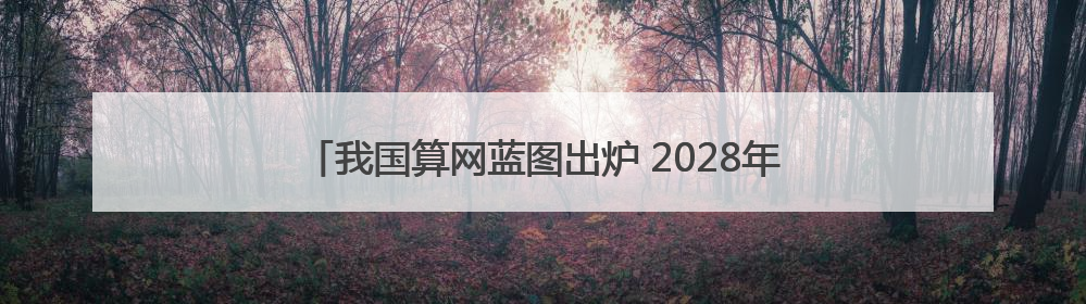 我国算网蓝图出炉 2028年基本实现公共算力标准化互联