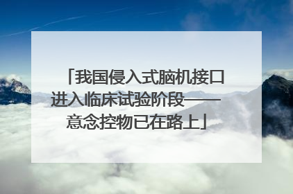 我国侵入式脑机接口进入临床试验阶段——意念控物已在路上