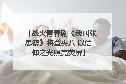 战火青春剧《我叫张思德》将登央八 以信仰之光照亮荧屏
