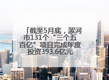 截至5月底，漯河市131个“三个五百亿”项目完成年度投资393.6亿元，占年度投资计划的50.41%——“三个五百亿”项目带动产业提质升级