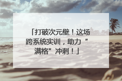 打破次元壁！这场跨系统实训，助力“满格”冲刺！