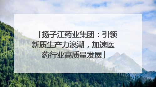 扬子江药业集团：引领新质生产力浪潮，加速医药行业高质量发展