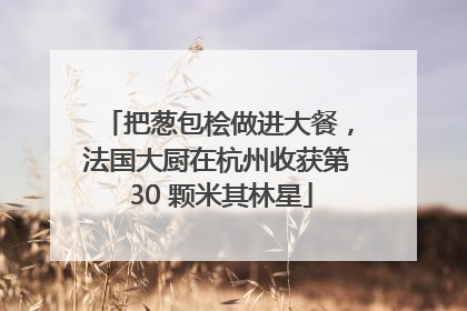 把葱包桧做进大餐，法国大厨在杭州收获第 30 颗米其林星