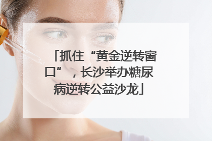 抓住“黄金逆转窗口”，长沙举办糖尿病逆转公益沙龙