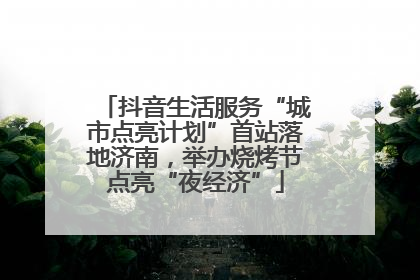 抖音生活服务“城市点亮计划”首站落地济南，举办烧烤节点亮“夜经济”