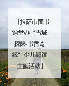 拉萨市图书馆举办“雪域探险·书香奇缘”少儿阅读主题活动