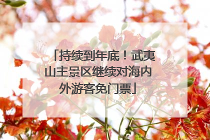 持续到年底！武夷山主景区继续对海内外游客免门票