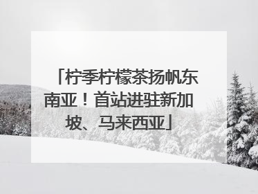 柠季柠檬茶扬帆东南亚！首站进驻新加坡、马来西亚