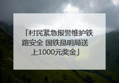 村民紧急报警维护铁路安全 国铁昆明局送上1000元奖金