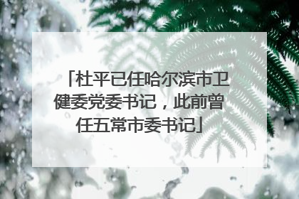 杜平已任哈尔滨市卫健委党委书记，此前曾任五常市委书记