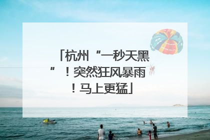 杭州“一秒天黑”！突然狂风暴雨！马上更猛