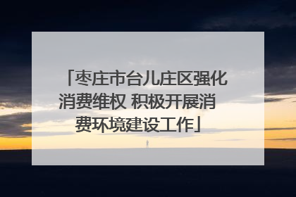 枣庄市台儿庄区强化消费维权 积极开展消费环境建设工作