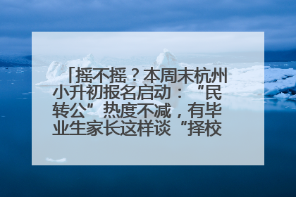 摇不摇？本周末杭州小升初报名启动：“民转公”热度不减，有毕业生家长这样谈“择校真相”……