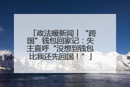 政法暖新闻丨“跨国”钱包回家记：失主直呼“没想到钱包比我还先回国！”