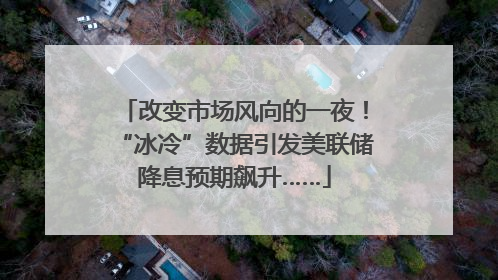 改变市场风向的一夜！“冰冷”数据引发美联储降息预期飙升……