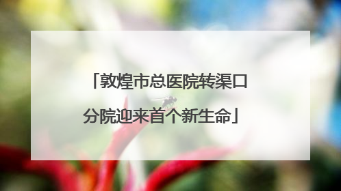 敦煌市总医院转渠口分院迎来首个新生命