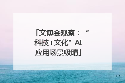 文博会观察：“科技+文化”AI应用场景吸睛