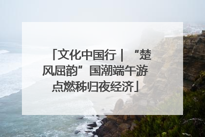 文化中国行｜“楚风屈韵”国潮端午游点燃秭归夜经济