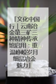 文化中国行｜云南冶金第三矿三种精神传承馆启用：重温峥嵘岁月 细品冶金魅力