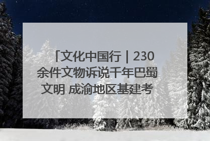 文化中国行｜230余件文物诉说千年巴蜀文明 成渝地区基建考古成果展开展