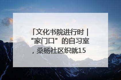 文化书院进行时｜“家门口”的自习室，桑杨社区织就15分钟学习生活圈