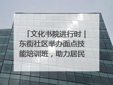 文化书院进行时｜东街社区举办面点技能培训班，助力居民就业创业！