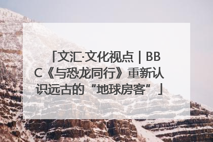 文汇·文化视点｜BBC《与恐龙同行》重新认识远古的“地球房客”