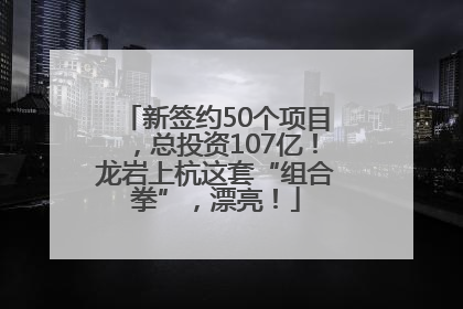 新签约50个项目，总投资107亿！龙岩上杭这套“组合拳”，漂亮！