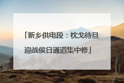 新乡供电段：枕戈待旦迎战侯日通道集中修